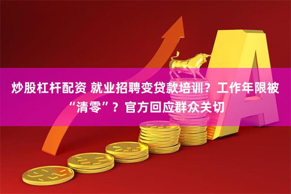 炒股杠杆配资 就业招聘变贷款培训？工作年限被“清零”？官方回应群众关切