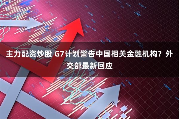 主力配资炒股 G7计划警告中国相关金融机构？外交部最新回应