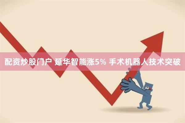 配资炒股门户 延华智能涨5% 手术机器人技术突破