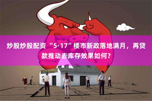 炒股炒股配资 “5·17”楼市新政落地满月，再贷款推动去库存效果如何？