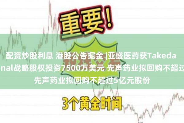 配资炒股利息 港股公告掘金 |亚盛医药获Takeda International战略股权投资7500万美元 先声药业拟回购不超过5亿元股份