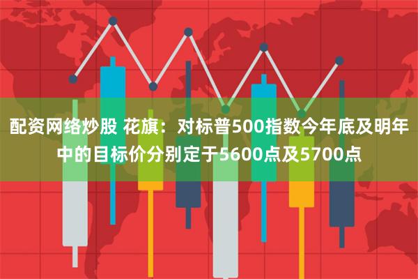 配资网络炒股 花旗：对标普500指数今年底及明年中的目标价分别定于5600点及5700点