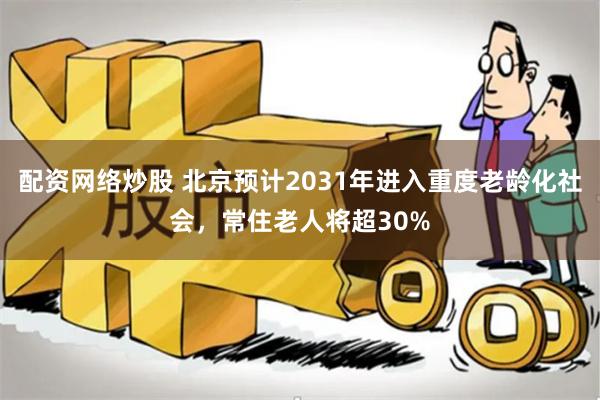 配资网络炒股 北京预计2031年进入重度老龄化社会，常住老人将超30%