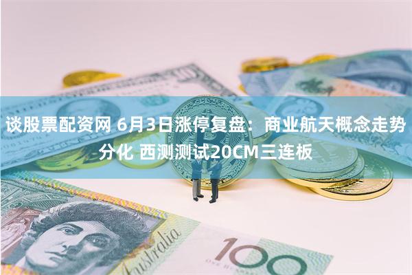 谈股票配资网 6月3日涨停复盘：商业航天概念走势分化 西测测试20CM三连板