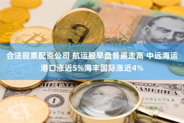 合法股票配资公司 航运股早盘普遍走高 中远海运港口涨近5%海丰国际涨近4%