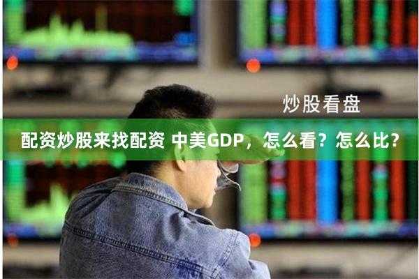 配资炒股来找配资 中美GDP，怎么看？怎么比？