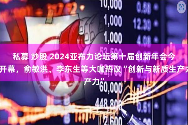 私募 炒股 2024亚布力论坛第十届创新年会今日开幕，俞敏洪、李东生等大咖热议“创新与新质生产力”