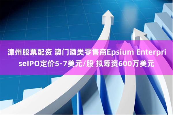 漳州股票配资 澳门酒类零售商Epsium EnterpriseIPO定价5-7美元/股 拟筹资600万美元