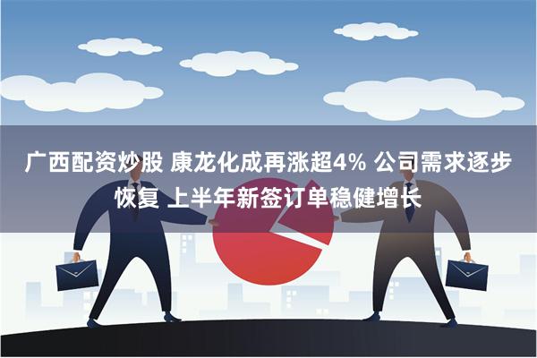 广西配资炒股 康龙化成再涨超4% 公司需求逐步恢复 上半年新签订单稳健增长