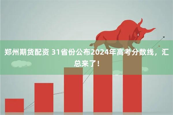 郑州期货配资 31省份公布2024年高考分数线，汇总来了！