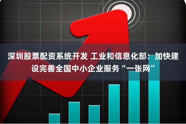 深圳股票配资系统开发 工业和信息化部：加快建设完善全国中小企业服务“一张网”