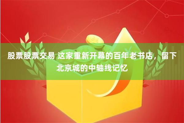 股票股票交易 这家重新开幕的百年老书店，留下北京城的中轴线记忆