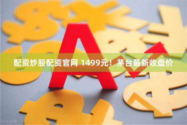 配资炒股配资官网 1499元！茅台最新收盘价