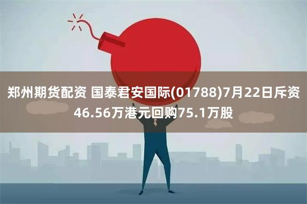 郑州期货配资 国泰君安国际(01788)7月22日斥资46.56万港元回购75.1万股