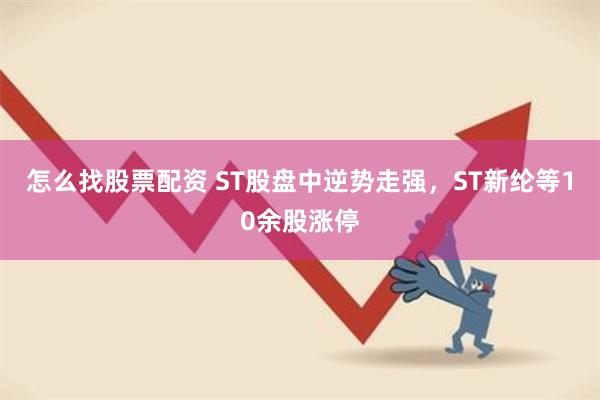 怎么找股票配资 ST股盘中逆势走强，ST新纶等10余股涨停