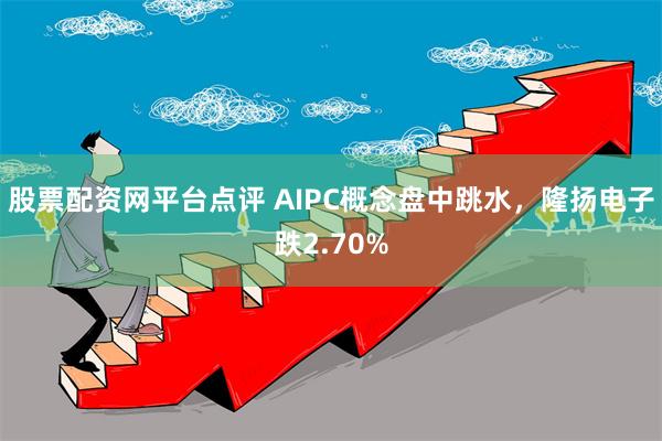 股票配资网平台点评 AIPC概念盘中跳水，隆扬电子跌2.70%