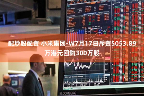 配炒股配资 小米集团-W7月17日斥资5053.89万港元回购300万股