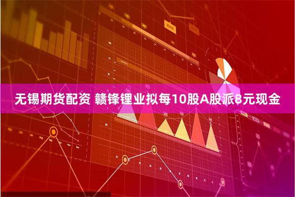 无锡期货配资 赣锋锂业拟每10股A股派8元现金