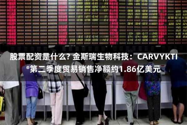 股票配资是什么? 金斯瑞生物科技：CARVYKTI®第二季度贸易销售净额约1.86亿美元