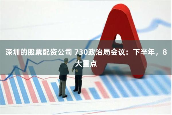 深圳的股票配资公司 730政治局会议：下半年，8大重点