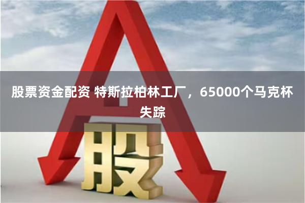 股票资金配资 特斯拉柏林工厂，65000个马克杯失踪