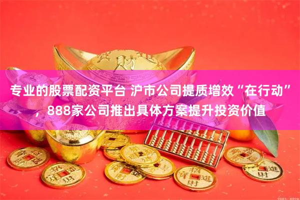 专业的股票配资平台 沪市公司提质增效“在行动”，888家公司推出具体方案提升投资价值