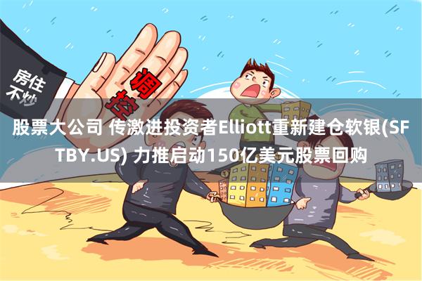 股票大公司 传激进投资者Elliott重新建仓软银(SFTBY.US) 力推启动150亿美元股票回购