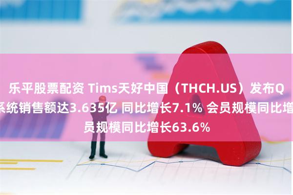 乐平股票配资 Tims天好中国（THCH.US）发布Q1业绩：系统销售额达3.635亿 同比增长7.1% 会员规模同比增长63.6%