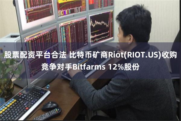 股票配资平台合法 比特币矿商Riot(RIOT.US)收购竞争对手Bitfarms 12%股份