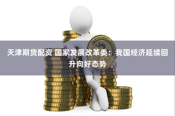 天津期货配资 国家发展改革委：我国经济延续回升向好态势