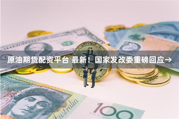 原油期货配资平台 最新！国家发改委重磅回应→