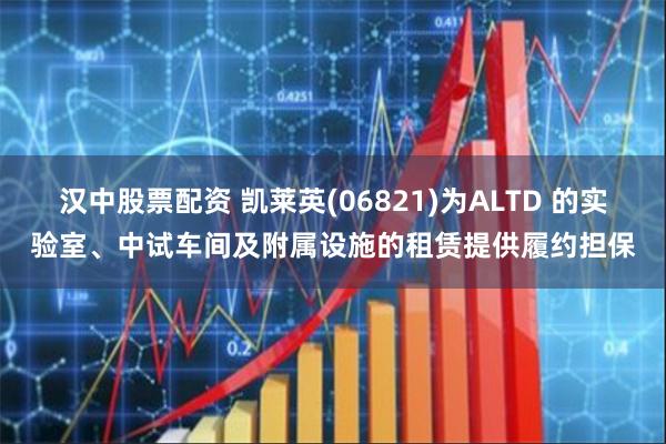 汉中股票配资 凯莱英(06821)为ALTD 的实验室、中试车间及附属设施的租赁提供履约担保