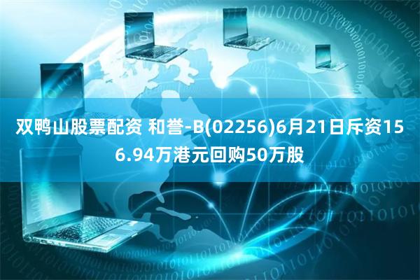 双鸭山股票配资 和誉-B(02256)6月21日斥资156.94万港元回购50万股