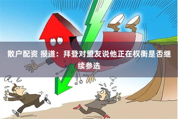 散户配资 报道：拜登对盟友说他正在权衡是否继续参选