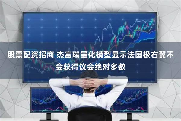 股票配资招商 杰富瑞量化模型显示法国极右翼不会获得议会绝对多数