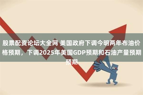 股票配资论坛大全网 美国政府下调今明两年布油价格预期，下调2025年美国GDP预期和石油产量预期