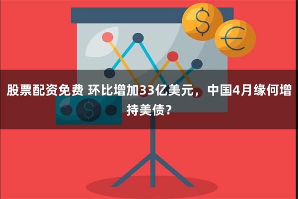 股票配资免费 环比增加33亿美元，中国4月缘何增持美债？