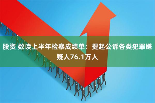 股资 数读上半年检察成绩单：提起公诉各类犯罪嫌疑人76.1万人