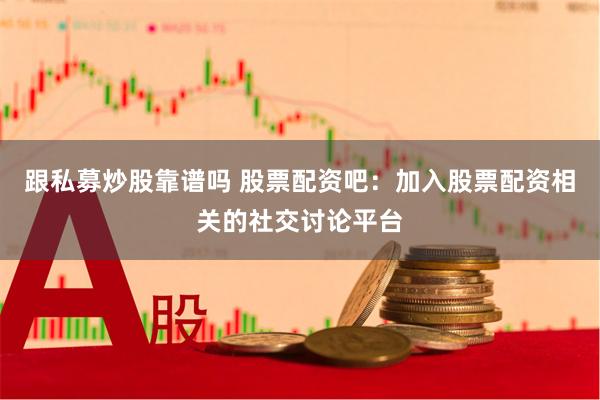 跟私募炒股靠谱吗 股票配资吧：加入股票配资相关的社交讨论平台