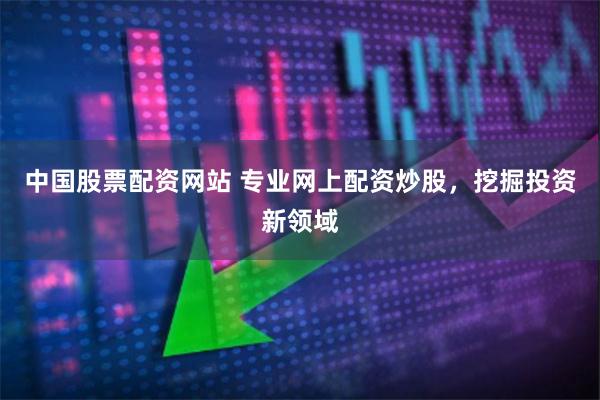 中国股票配资网站 专业网上配资炒股，挖掘投资新领域