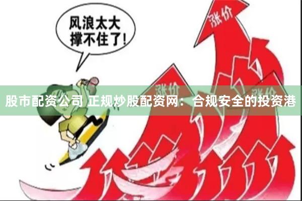 股市配资公司 正规炒股配资网：合规安全的投资港