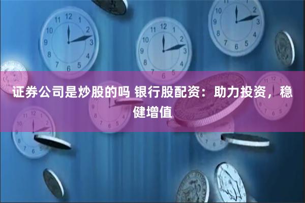 证券公司是炒股的吗 银行股配资：助力投资，稳健增值