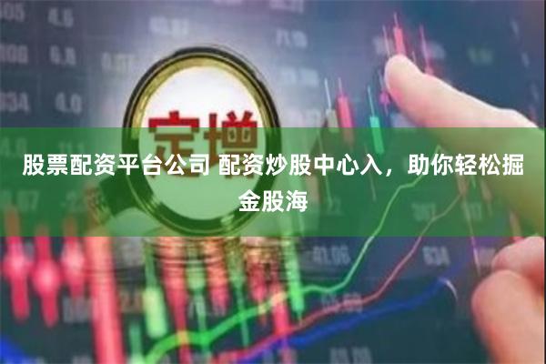 股票配资平台公司 配资炒股中心入，助你轻松掘金股海