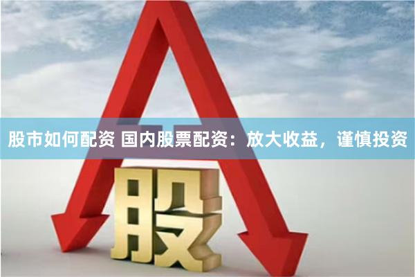 股市如何配资 国内股票配资：放大收益，谨慎投资