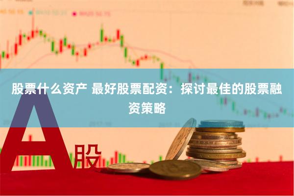 股票什么资产 最好股票配资：探讨最佳的股票融资策略