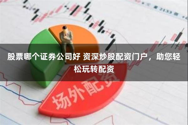 股票哪个证券公司好 资深炒股配资门户，助您轻松玩转配资