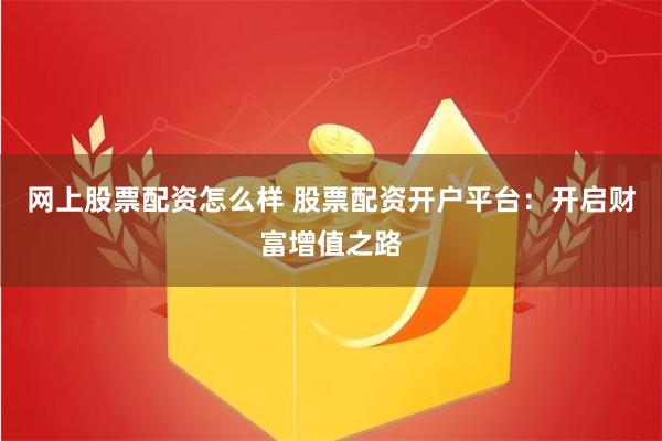 网上股票配资怎么样 股票配资开户平台：开启财富增值之路