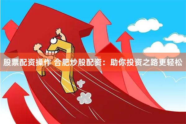 股票配资操作 合肥炒股配资：助你投资之路更轻松