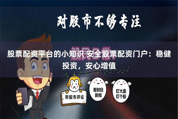 股票配资平台的小知识 安全股票配资门户：稳健投资，安心增值