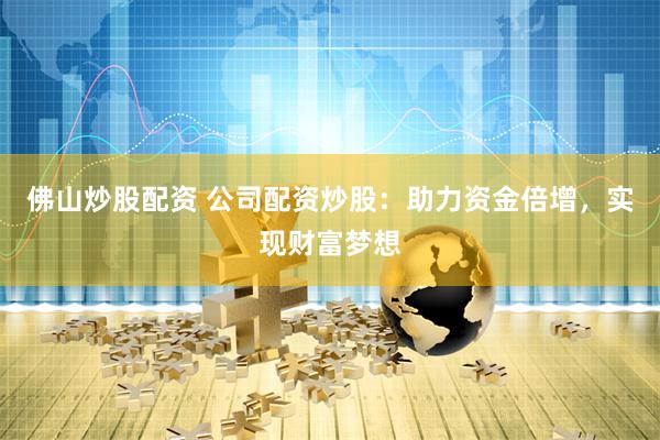 佛山炒股配资 公司配资炒股：助力资金倍增，实现财富梦想